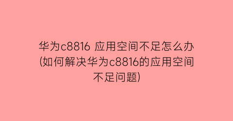 华为c8816应用空间不足怎么办(如何解决华为c8816的应用空间不足问题)